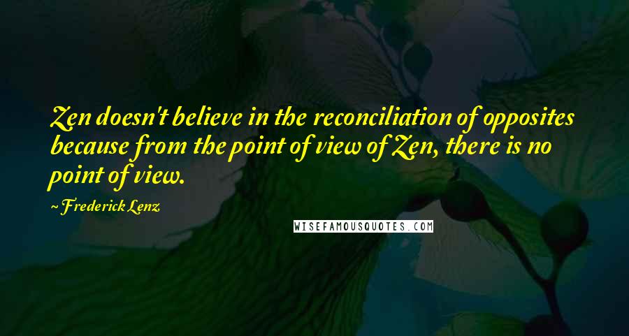 Frederick Lenz Quotes: Zen doesn't believe in the reconciliation of opposites because from the point of view of Zen, there is no point of view.