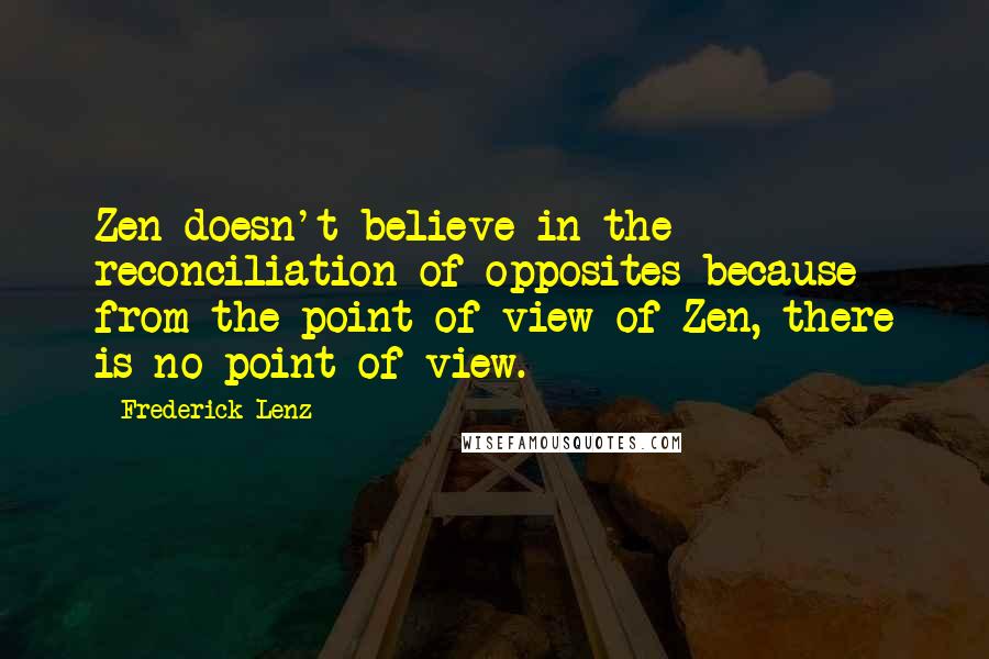 Frederick Lenz Quotes: Zen doesn't believe in the reconciliation of opposites because from the point of view of Zen, there is no point of view.