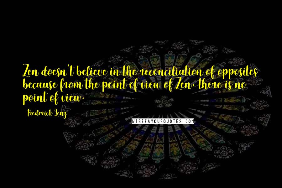 Frederick Lenz Quotes: Zen doesn't believe in the reconciliation of opposites because from the point of view of Zen, there is no point of view.
