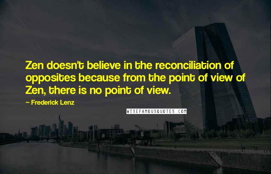 Frederick Lenz Quotes: Zen doesn't believe in the reconciliation of opposites because from the point of view of Zen, there is no point of view.
