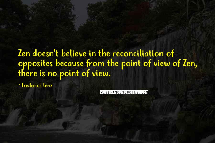 Frederick Lenz Quotes: Zen doesn't believe in the reconciliation of opposites because from the point of view of Zen, there is no point of view.
