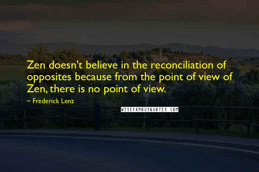 Frederick Lenz Quotes: Zen doesn't believe in the reconciliation of opposites because from the point of view of Zen, there is no point of view.