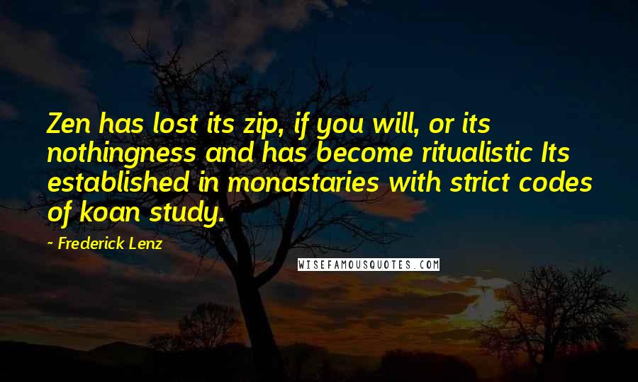 Frederick Lenz Quotes: Zen has lost its zip, if you will, or its nothingness and has become ritualistic Its established in monastaries with strict codes of koan study.