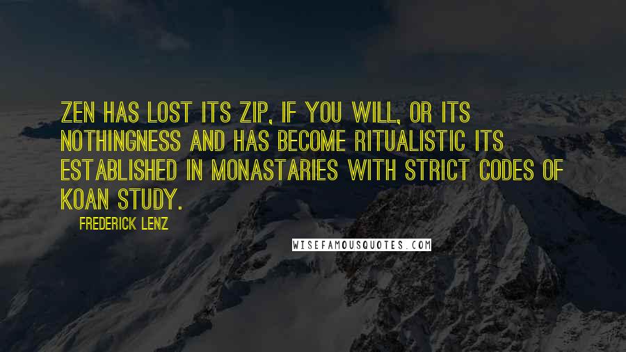 Frederick Lenz Quotes: Zen has lost its zip, if you will, or its nothingness and has become ritualistic Its established in monastaries with strict codes of koan study.