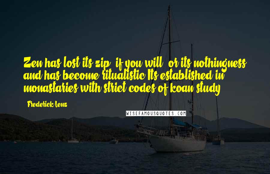 Frederick Lenz Quotes: Zen has lost its zip, if you will, or its nothingness and has become ritualistic Its established in monastaries with strict codes of koan study.