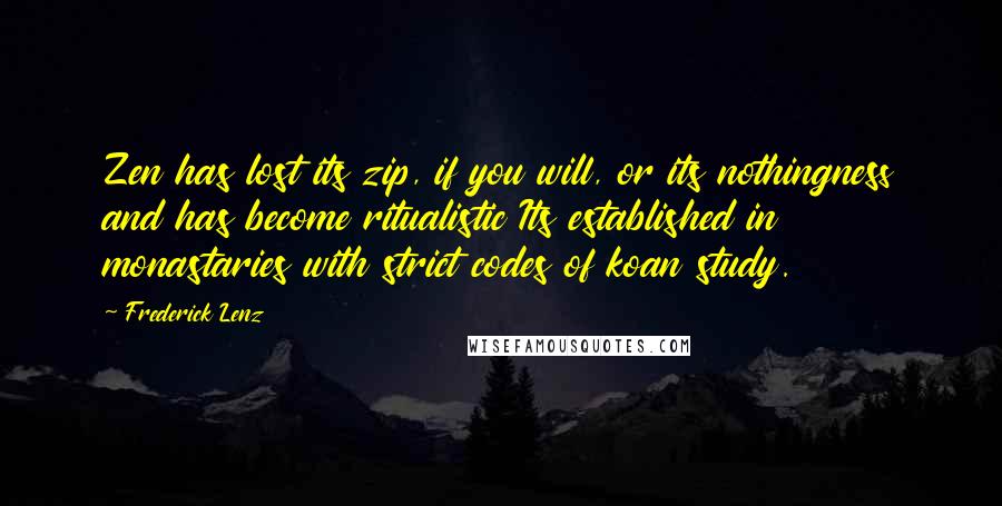 Frederick Lenz Quotes: Zen has lost its zip, if you will, or its nothingness and has become ritualistic Its established in monastaries with strict codes of koan study.