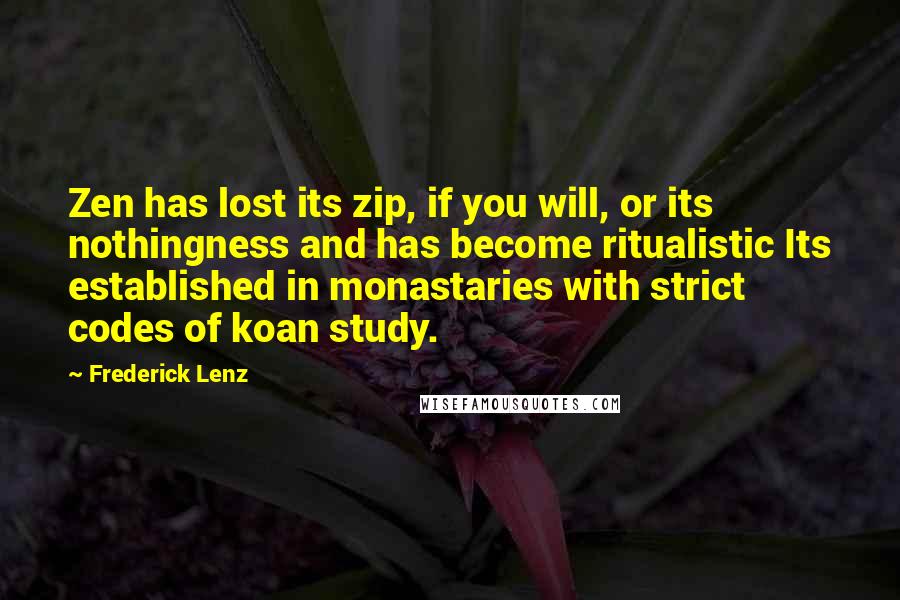 Frederick Lenz Quotes: Zen has lost its zip, if you will, or its nothingness and has become ritualistic Its established in monastaries with strict codes of koan study.