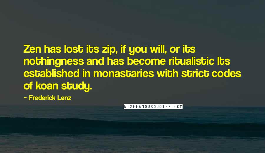 Frederick Lenz Quotes: Zen has lost its zip, if you will, or its nothingness and has become ritualistic Its established in monastaries with strict codes of koan study.