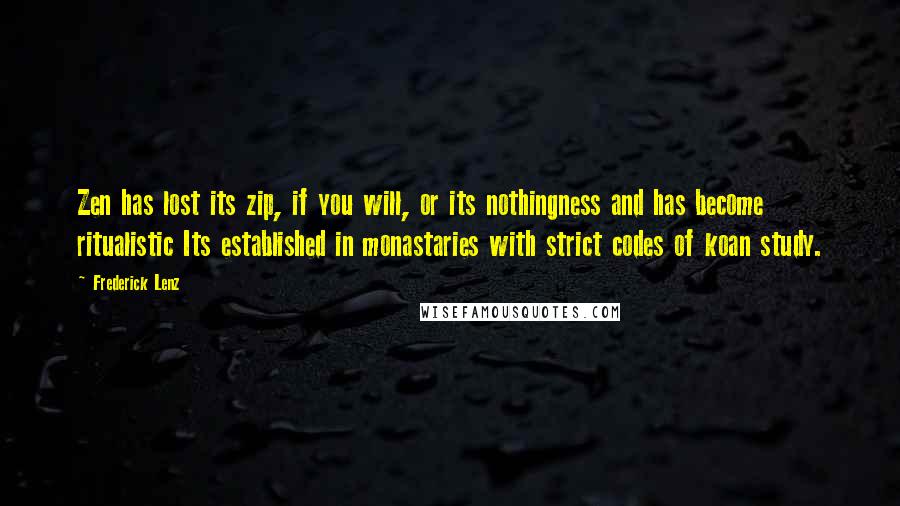 Frederick Lenz Quotes: Zen has lost its zip, if you will, or its nothingness and has become ritualistic Its established in monastaries with strict codes of koan study.