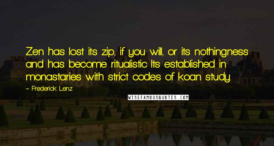 Frederick Lenz Quotes: Zen has lost its zip, if you will, or its nothingness and has become ritualistic Its established in monastaries with strict codes of koan study.