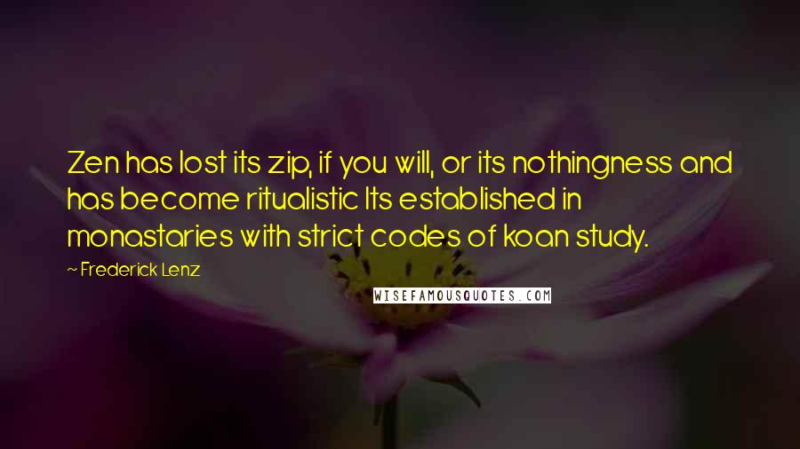 Frederick Lenz Quotes: Zen has lost its zip, if you will, or its nothingness and has become ritualistic Its established in monastaries with strict codes of koan study.