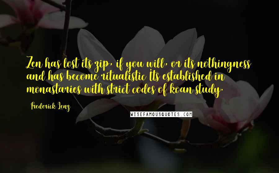 Frederick Lenz Quotes: Zen has lost its zip, if you will, or its nothingness and has become ritualistic Its established in monastaries with strict codes of koan study.