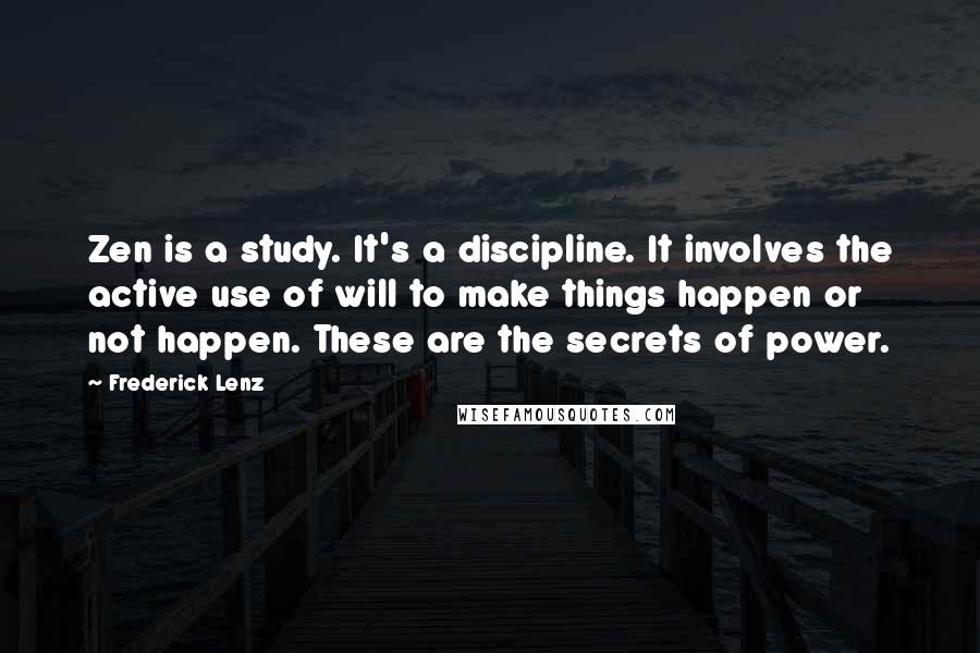 Frederick Lenz Quotes: Zen is a study. It's a discipline. It involves the active use of will to make things happen or not happen. These are the secrets of power.