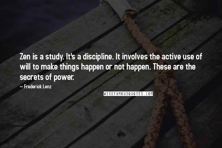 Frederick Lenz Quotes: Zen is a study. It's a discipline. It involves the active use of will to make things happen or not happen. These are the secrets of power.