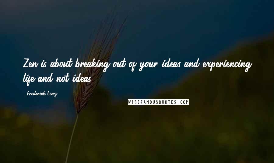 Frederick Lenz Quotes: Zen is about breaking out of your ideas and experiencing life and not ideas.