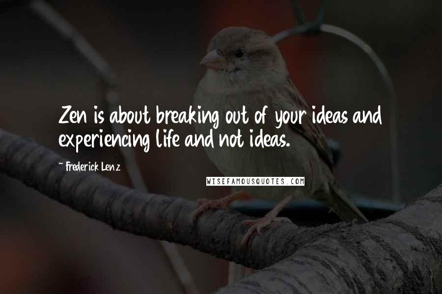 Frederick Lenz Quotes: Zen is about breaking out of your ideas and experiencing life and not ideas.