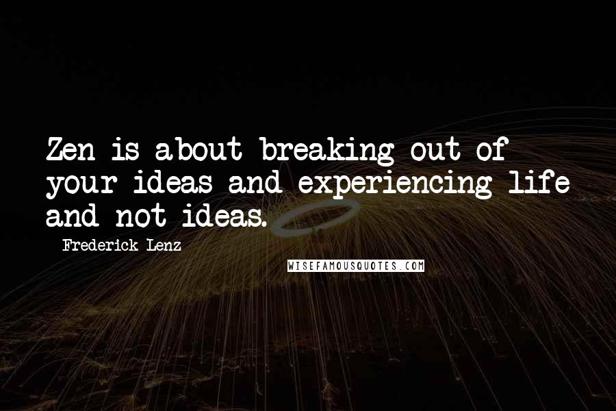 Frederick Lenz Quotes: Zen is about breaking out of your ideas and experiencing life and not ideas.