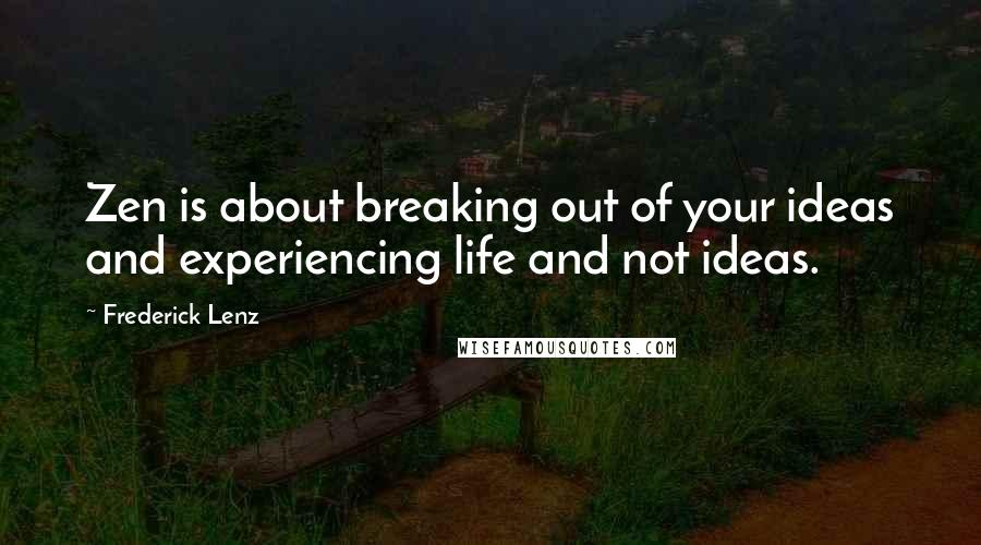 Frederick Lenz Quotes: Zen is about breaking out of your ideas and experiencing life and not ideas.