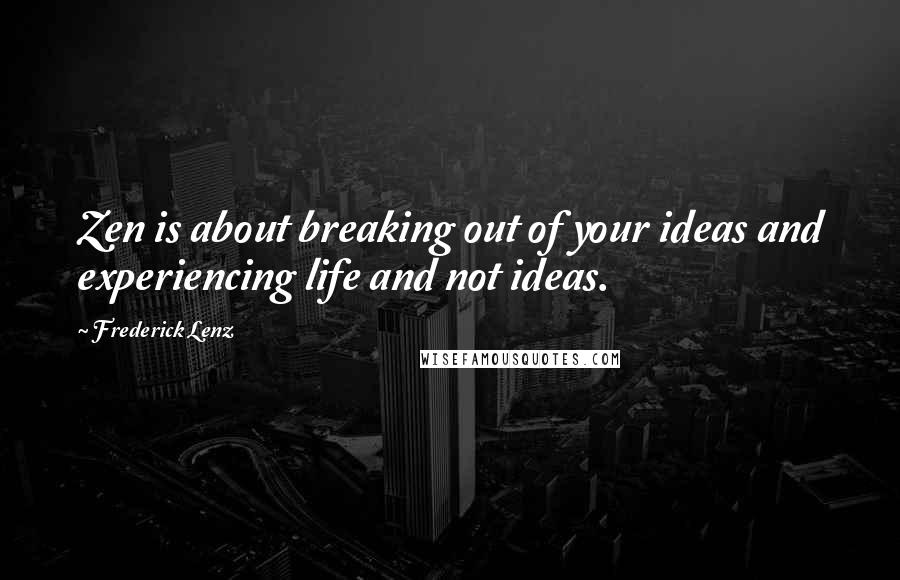 Frederick Lenz Quotes: Zen is about breaking out of your ideas and experiencing life and not ideas.