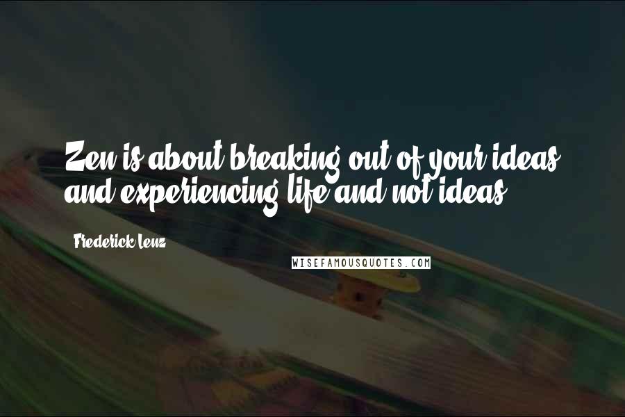 Frederick Lenz Quotes: Zen is about breaking out of your ideas and experiencing life and not ideas.