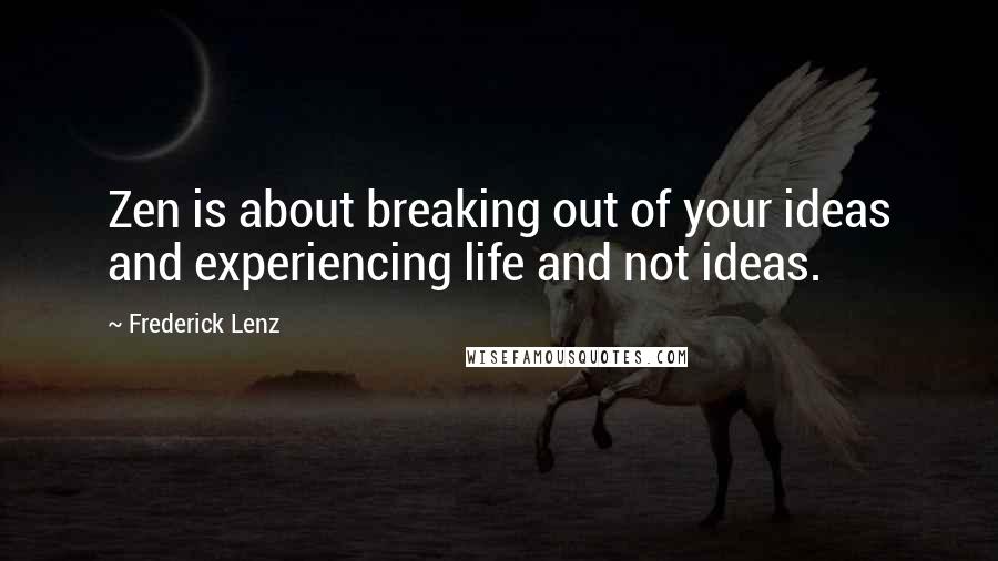 Frederick Lenz Quotes: Zen is about breaking out of your ideas and experiencing life and not ideas.