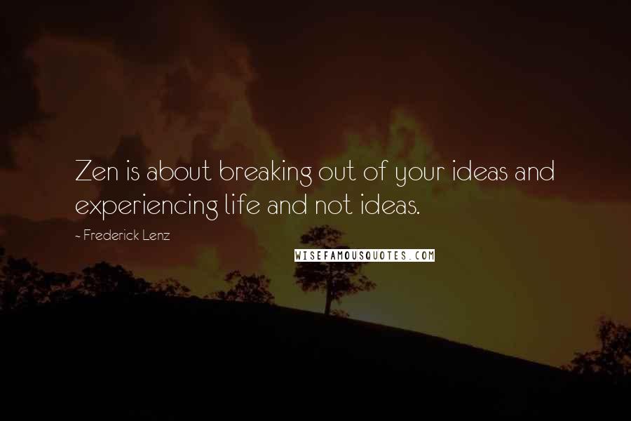 Frederick Lenz Quotes: Zen is about breaking out of your ideas and experiencing life and not ideas.