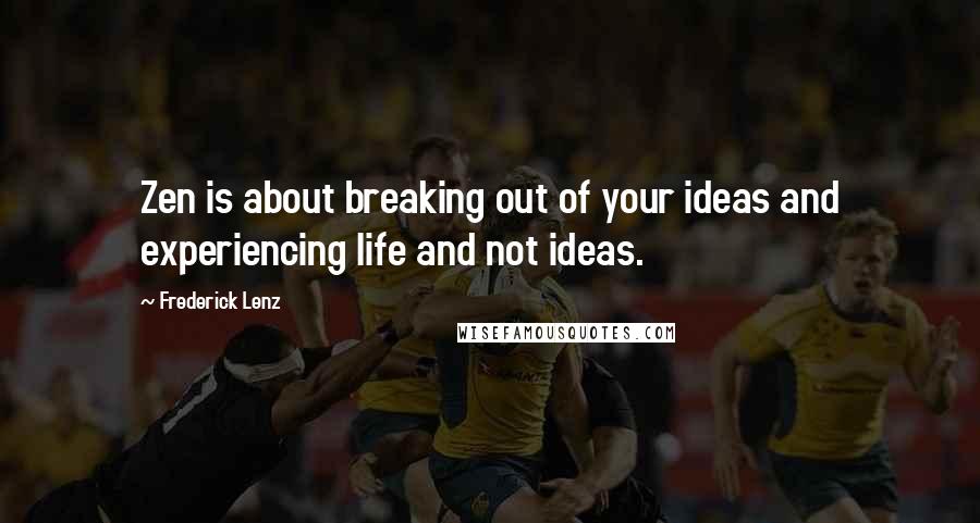 Frederick Lenz Quotes: Zen is about breaking out of your ideas and experiencing life and not ideas.