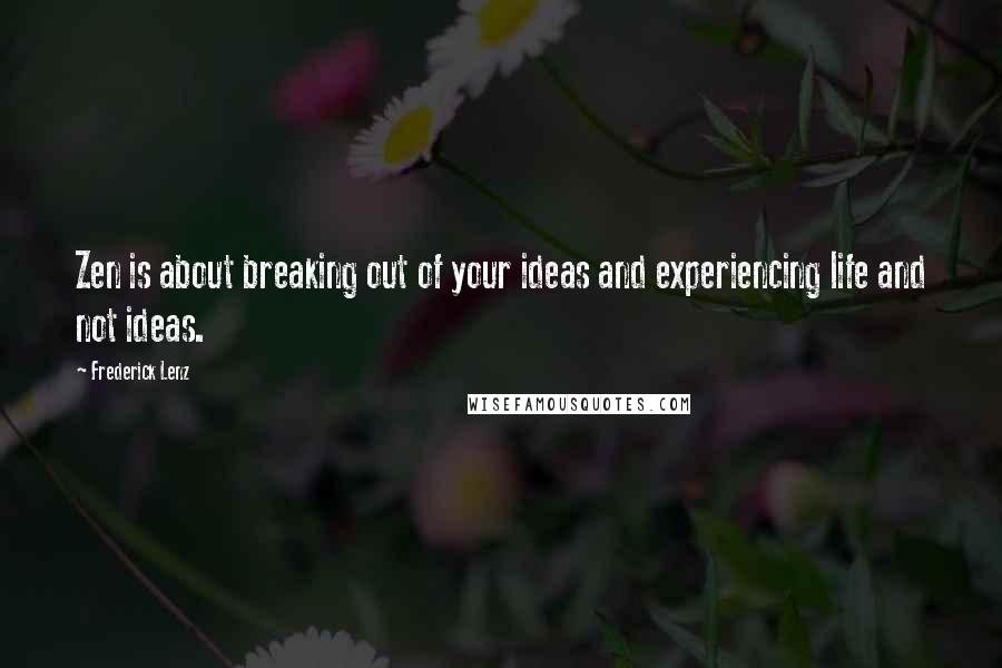 Frederick Lenz Quotes: Zen is about breaking out of your ideas and experiencing life and not ideas.