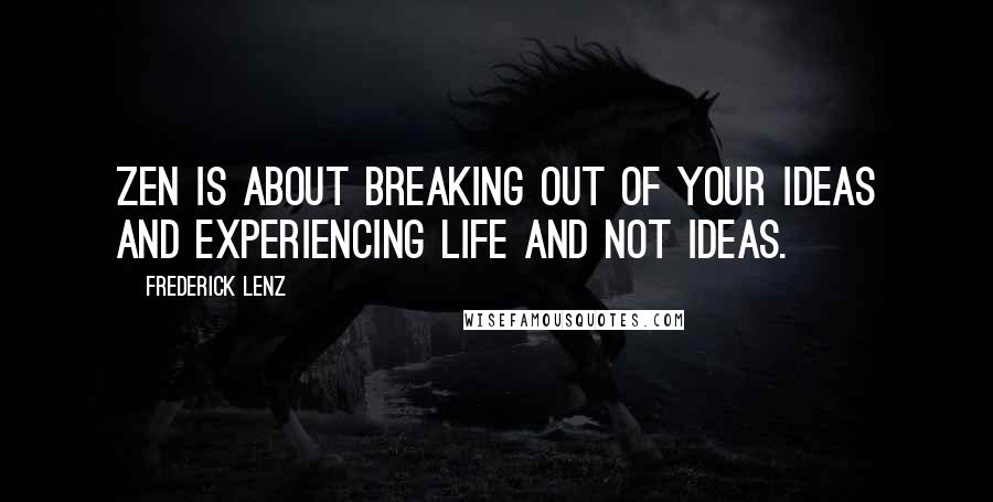 Frederick Lenz Quotes: Zen is about breaking out of your ideas and experiencing life and not ideas.