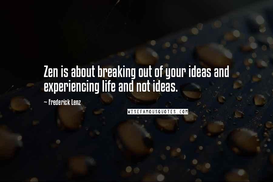 Frederick Lenz Quotes: Zen is about breaking out of your ideas and experiencing life and not ideas.