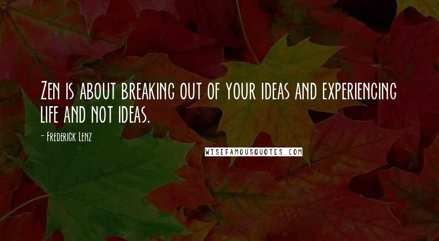 Frederick Lenz Quotes: Zen is about breaking out of your ideas and experiencing life and not ideas.