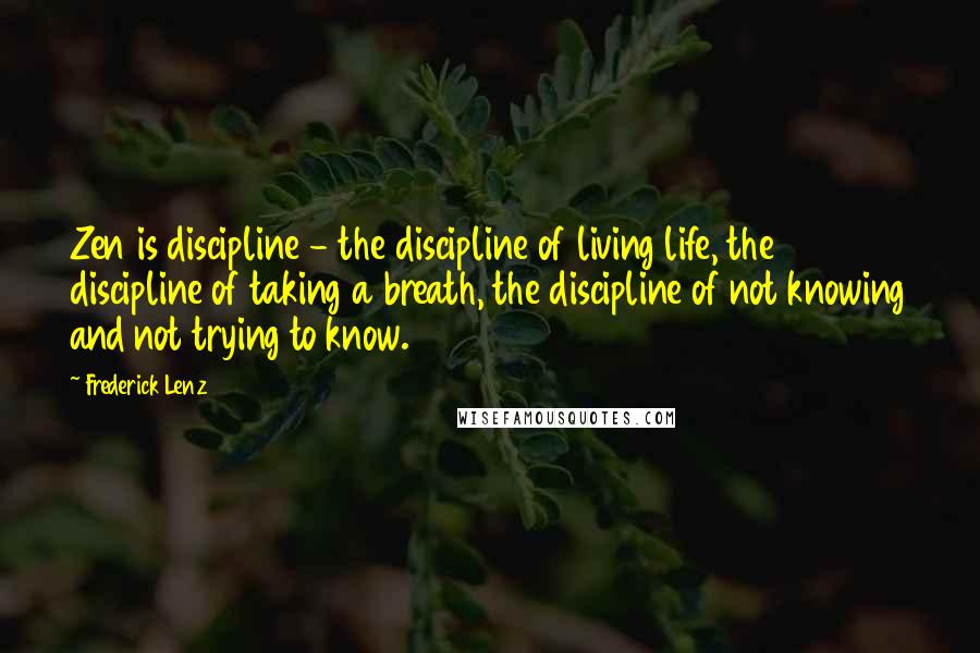 Frederick Lenz Quotes: Zen is discipline - the discipline of living life, the discipline of taking a breath, the discipline of not knowing and not trying to know.