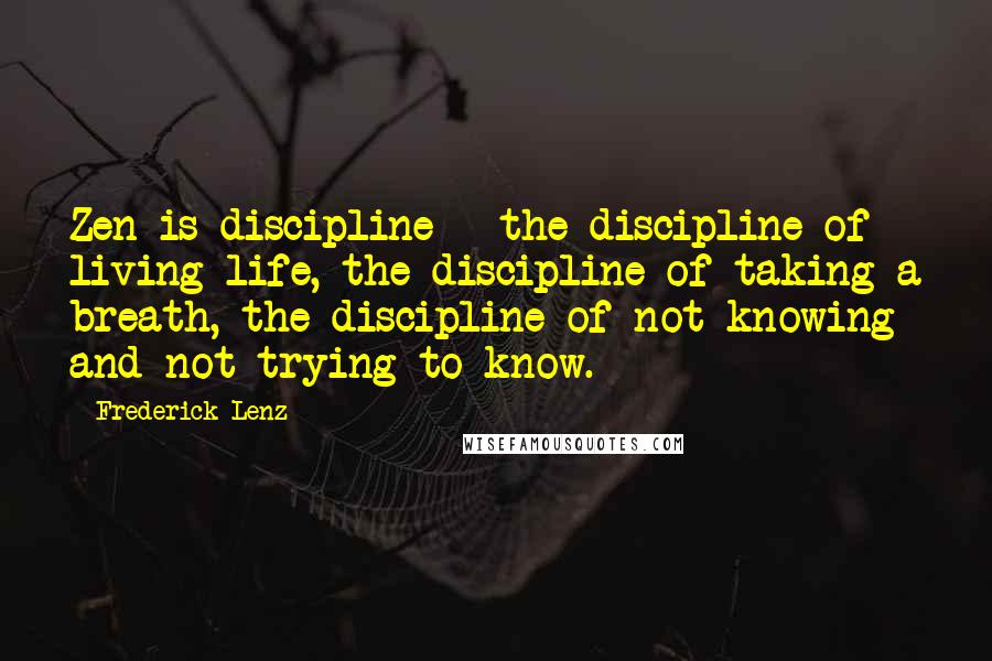 Frederick Lenz Quotes: Zen is discipline - the discipline of living life, the discipline of taking a breath, the discipline of not knowing and not trying to know.