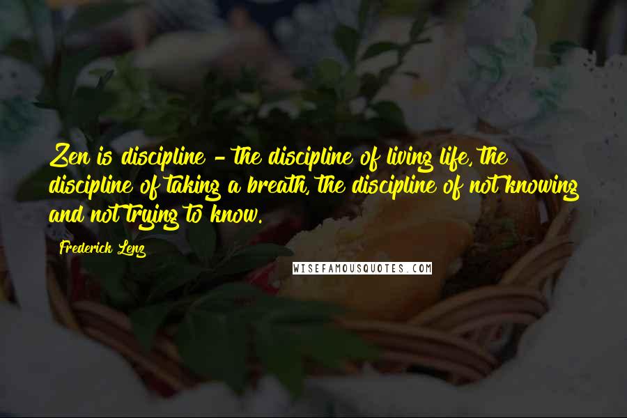 Frederick Lenz Quotes: Zen is discipline - the discipline of living life, the discipline of taking a breath, the discipline of not knowing and not trying to know.