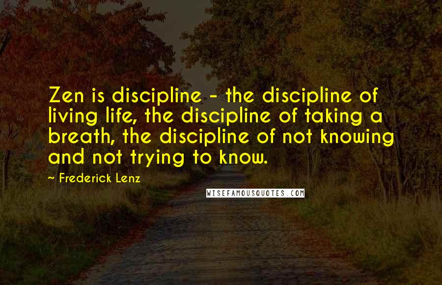 Frederick Lenz Quotes: Zen is discipline - the discipline of living life, the discipline of taking a breath, the discipline of not knowing and not trying to know.