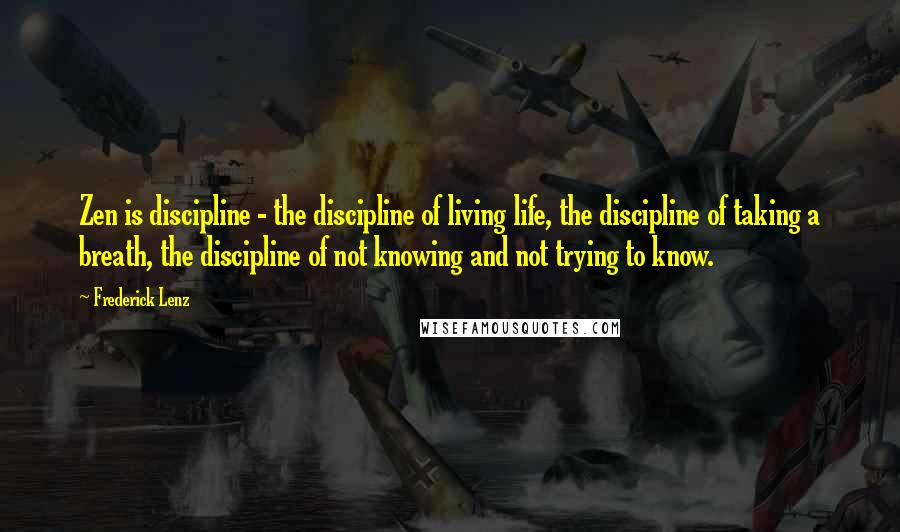 Frederick Lenz Quotes: Zen is discipline - the discipline of living life, the discipline of taking a breath, the discipline of not knowing and not trying to know.