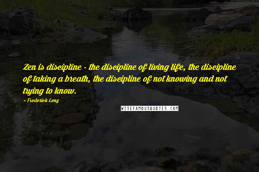 Frederick Lenz Quotes: Zen is discipline - the discipline of living life, the discipline of taking a breath, the discipline of not knowing and not trying to know.