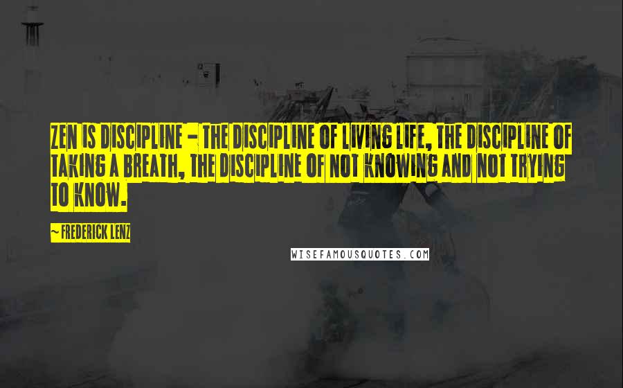 Frederick Lenz Quotes: Zen is discipline - the discipline of living life, the discipline of taking a breath, the discipline of not knowing and not trying to know.