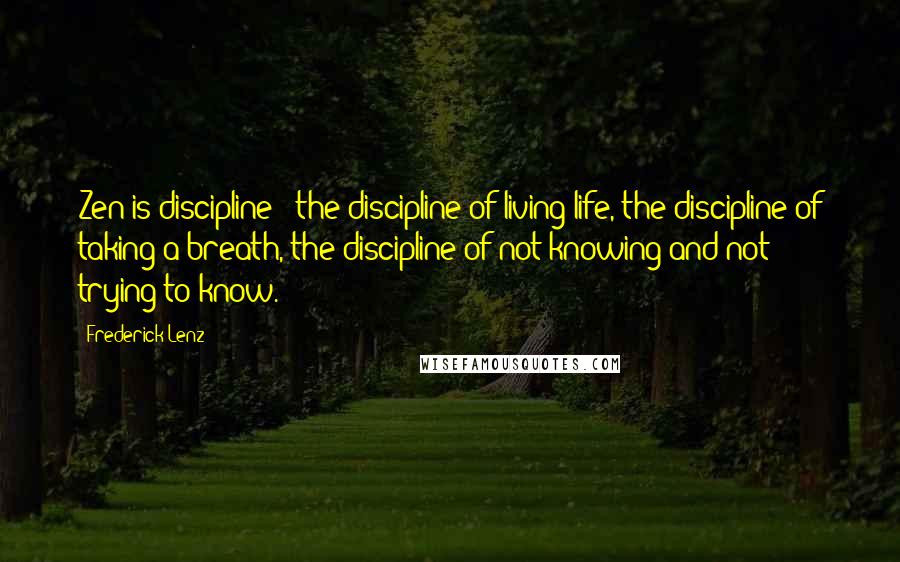 Frederick Lenz Quotes: Zen is discipline - the discipline of living life, the discipline of taking a breath, the discipline of not knowing and not trying to know.