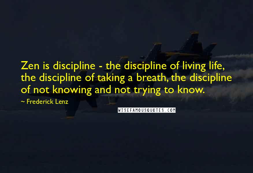 Frederick Lenz Quotes: Zen is discipline - the discipline of living life, the discipline of taking a breath, the discipline of not knowing and not trying to know.