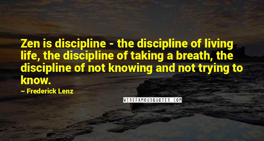 Frederick Lenz Quotes: Zen is discipline - the discipline of living life, the discipline of taking a breath, the discipline of not knowing and not trying to know.