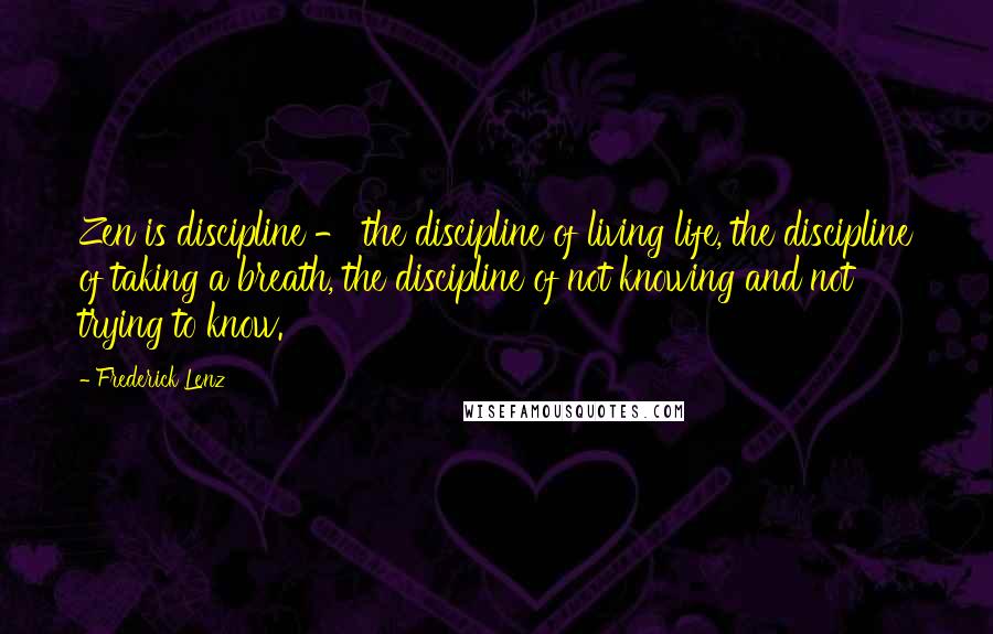 Frederick Lenz Quotes: Zen is discipline - the discipline of living life, the discipline of taking a breath, the discipline of not knowing and not trying to know.