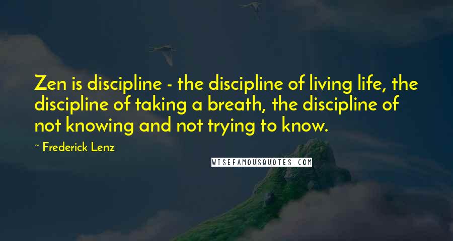 Frederick Lenz Quotes: Zen is discipline - the discipline of living life, the discipline of taking a breath, the discipline of not knowing and not trying to know.