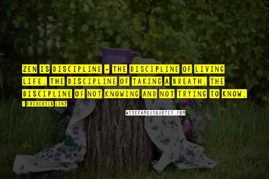 Frederick Lenz Quotes: Zen is discipline - the discipline of living life, the discipline of taking a breath, the discipline of not knowing and not trying to know.