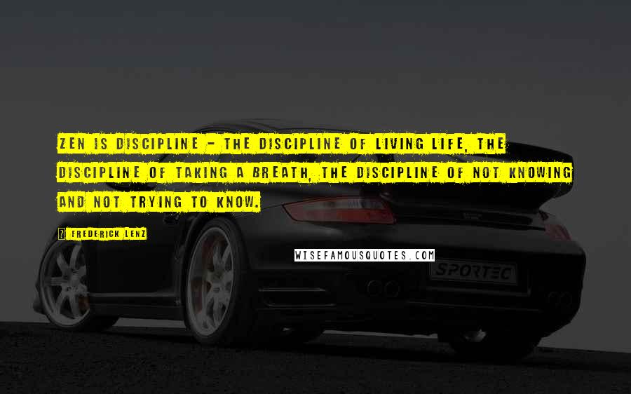 Frederick Lenz Quotes: Zen is discipline - the discipline of living life, the discipline of taking a breath, the discipline of not knowing and not trying to know.