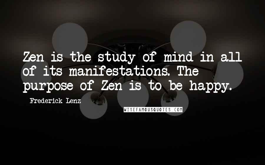 Frederick Lenz Quotes: Zen is the study of mind in all of its manifestations. The purpose of Zen is to be happy.