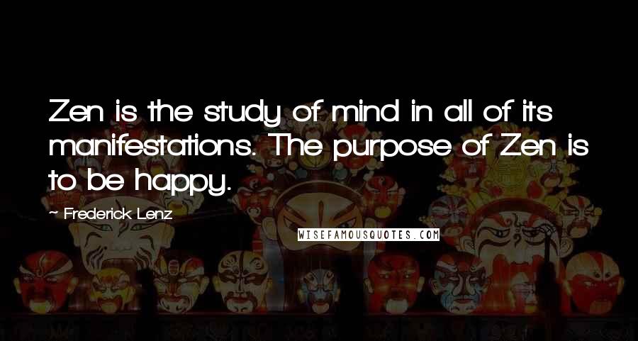 Frederick Lenz Quotes: Zen is the study of mind in all of its manifestations. The purpose of Zen is to be happy.