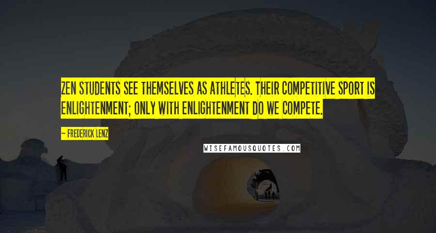 Frederick Lenz Quotes: Zen students see themselves as athletes. Their competitive sport is enlightenment; only with enlightenment do we compete.