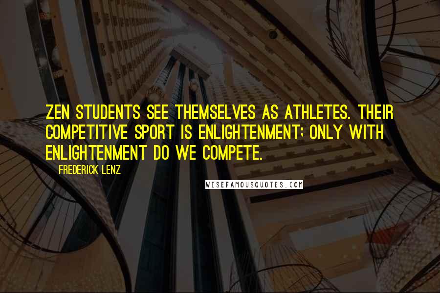 Frederick Lenz Quotes: Zen students see themselves as athletes. Their competitive sport is enlightenment; only with enlightenment do we compete.