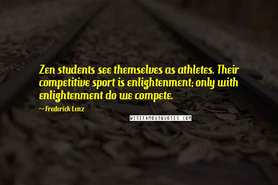 Frederick Lenz Quotes: Zen students see themselves as athletes. Their competitive sport is enlightenment; only with enlightenment do we compete.